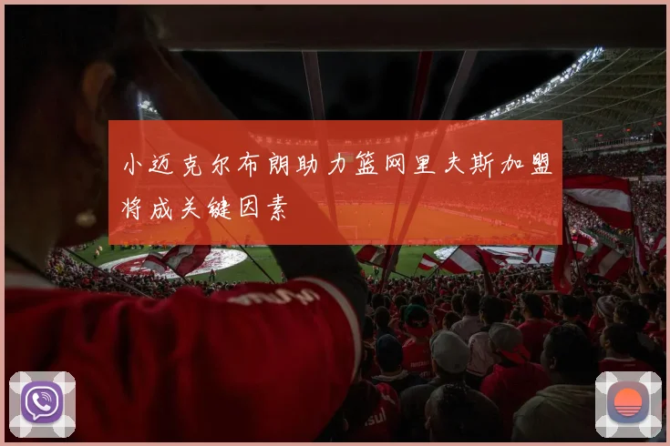 小迈克尔布朗助力篮网里夫斯加盟将成关键因素