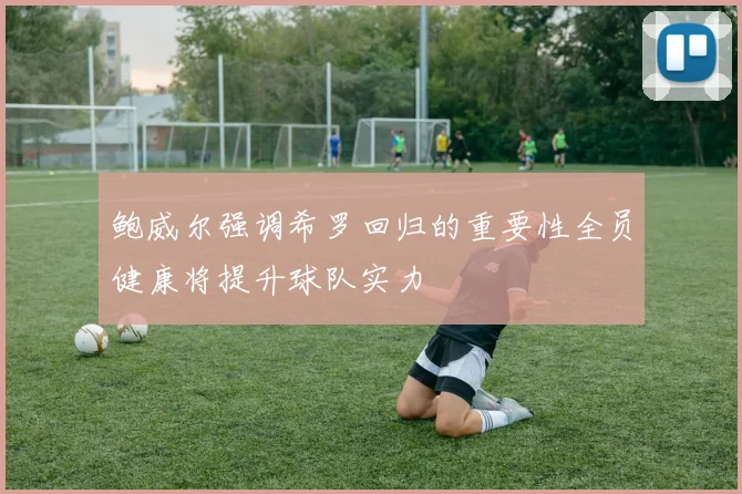 鲍威尔强调希罗回归的重要性全员健康将提升球队实力