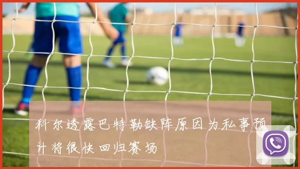 科尔透露巴特勒缺阵原因为私事预计将很快回归赛场