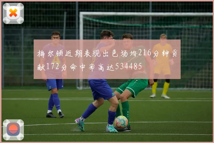 梅尔顿近期表现出色场均216分钟贡献172分命中率高达534485