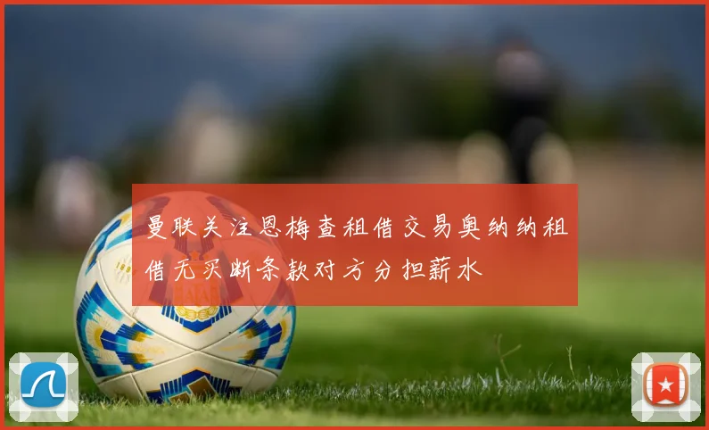 曼联关注恩梅查租借交易奥纳纳租借无买断条款对方分担薪水