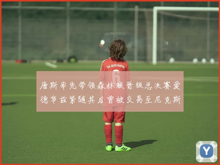 唐斯率先带领森林狼晋级总决赛爱德华兹紧随其后曾被交易至尼克斯