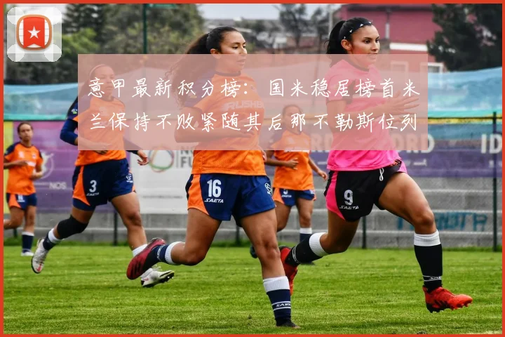 意甲最新积分榜：国米稳居榜首米兰保持不败紧随其后那不勒斯位列第三