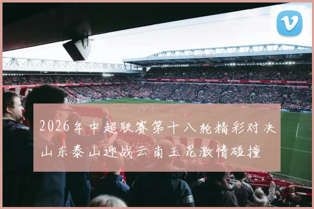 2026年中超联赛第十八轮精彩对决山东泰山迎战云南玉昆激情碰撞