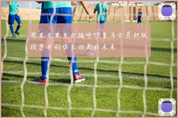 恩里克里克尔梅呼吁皇马会员积极投票共创俱乐部美好未来