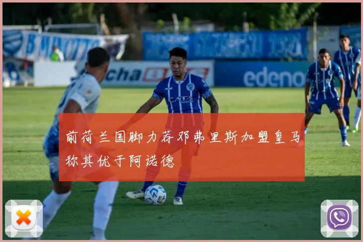 前荷兰国脚力荐邓弗里斯加盟皇马称其优于阿诺德