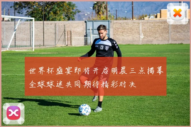 世界杯盛宴即将开启明晨三点揭幕全球球迷共同期待精彩对决