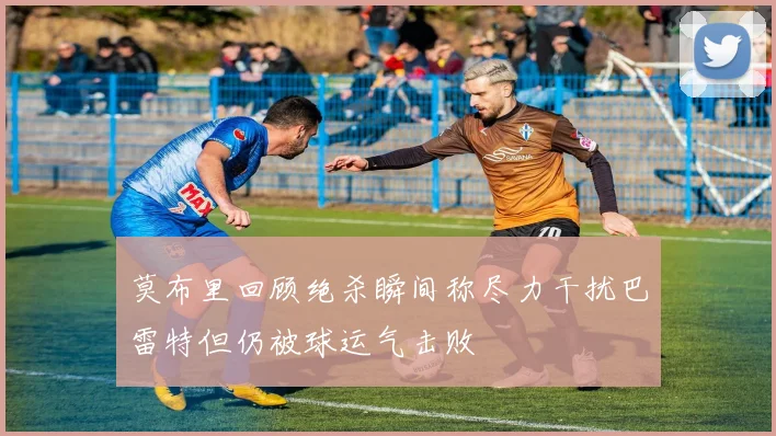 莫布里回顾绝杀瞬间称尽力干扰巴雷特但仍被球运气击败