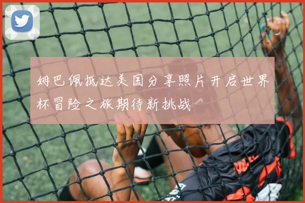 姆巴佩抵达美国分享照片开启世界杯冒险之旅期待新挑战