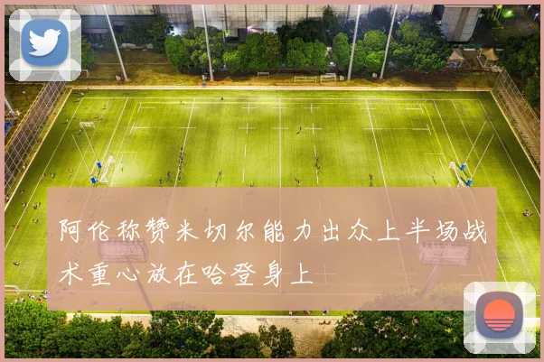 阿伦称赞米切尔能力出众上半场战术重心放在哈登身上