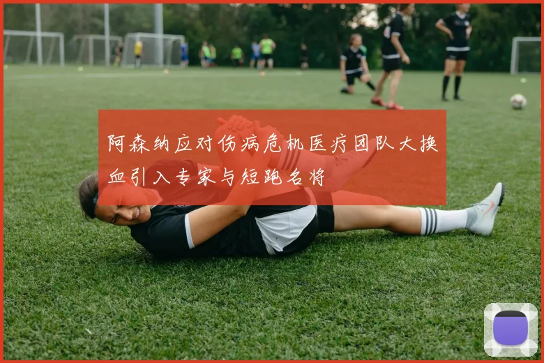 阿森纳应对伤病危机医疗团队大换血引入专家与短跑名将