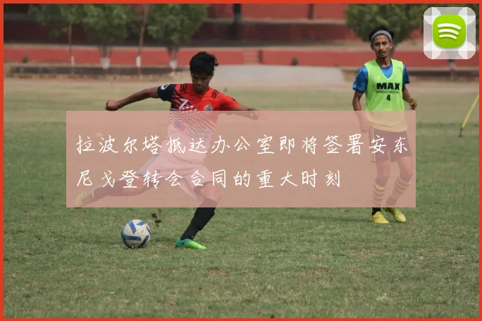 拉波尔塔抵达办公室即将签署安东尼戈登转会合同的重大时刻