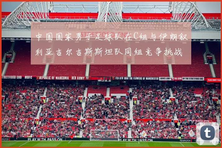 中国国家男子足球队在C组与伊朗叙利亚吉尔吉斯斯坦队同组竞争挑战赛程