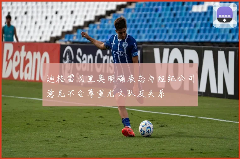 迪格雷戈里奥明确表态与经纪公司意见不合尊重尤文队友关系