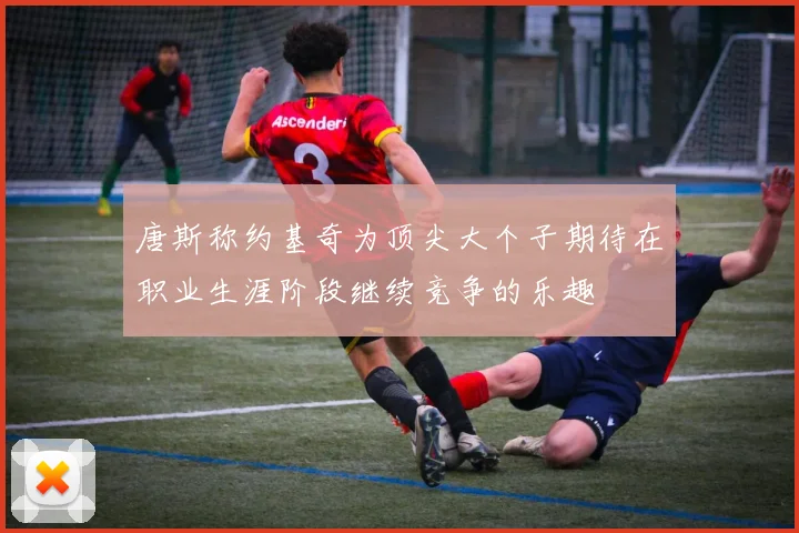 唐斯称约基奇为顶尖大个子期待在职业生涯阶段继续竞争的乐趣