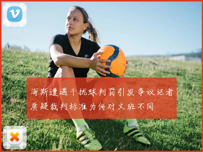海斯遭遇干扰球判罚引发争议记者质疑裁判标准为何对文班不同
