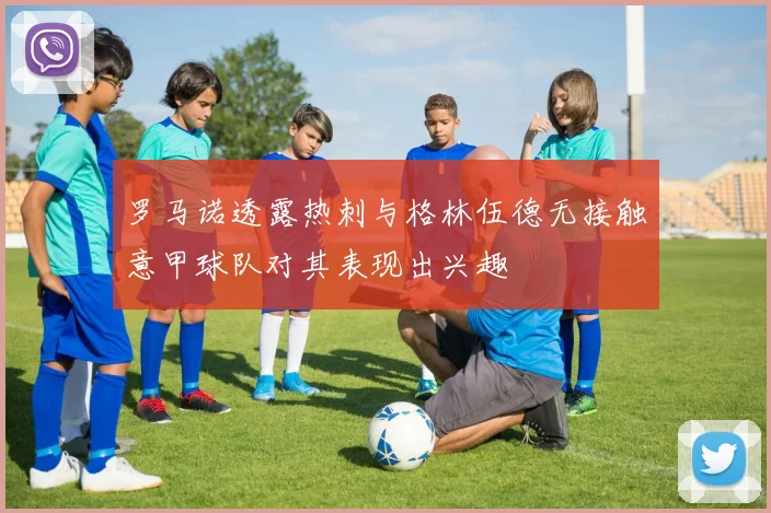 罗马诺透露热刺与格林伍德无接触意甲球队对其表现出兴趣