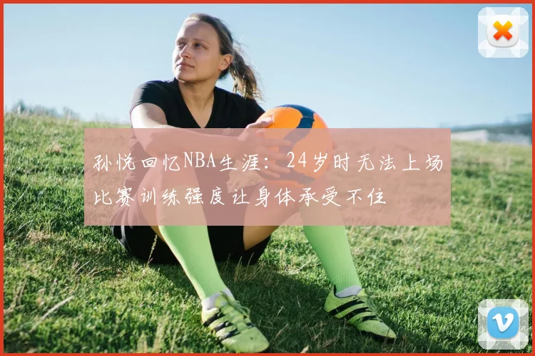 孙悦回忆NBA生涯：24岁时无法上场比赛训练强度让身体承受不住
