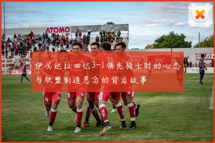 伊戈达拉回忆3-1领先骑士时的心态与联盟制造悬念的背后故事