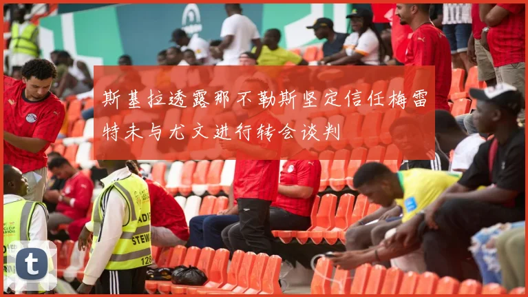 斯基拉透露那不勒斯坚定信任梅雷特未与尤文进行转会谈判