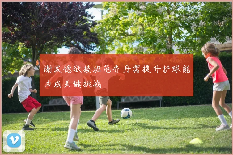 谢泼德欲接班范乔丹需提升护球能力成关键挑战