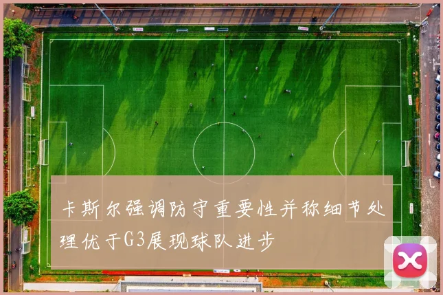 卡斯尔强调防守重要性并称细节处理优于G3展现球队进步