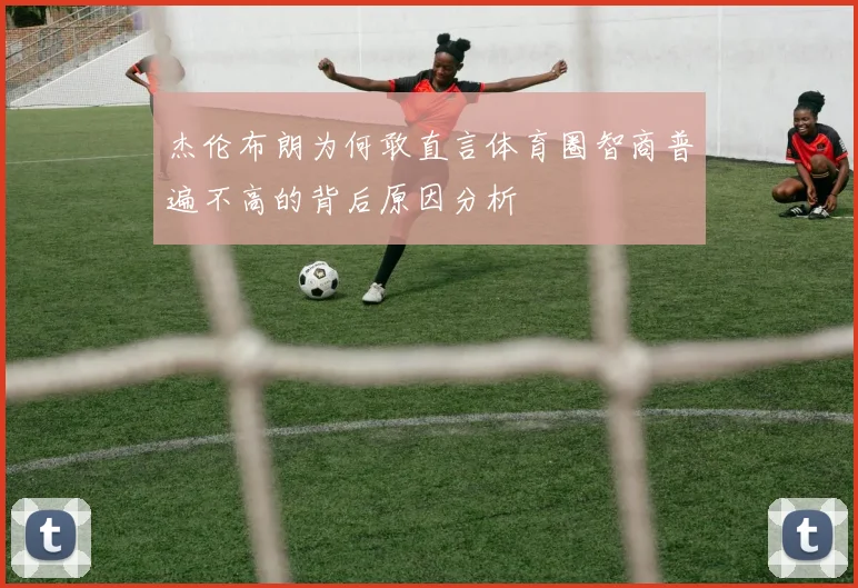 杰伦布朗为何敢直言体育圈智商普遍不高的背后原因分析