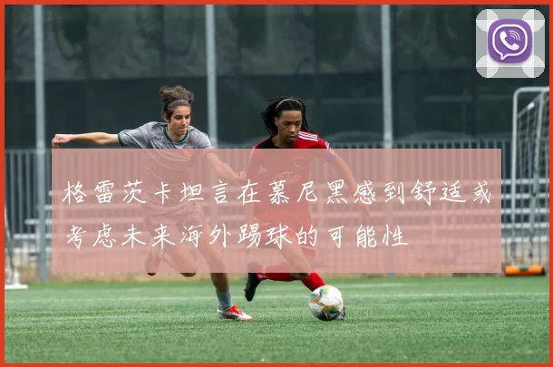 格雷茨卡坦言在慕尼黑感到舒适或考虑未来海外踢球的可能性